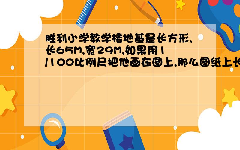 胜利小学教学楼地基是长方形,长65M,宽29M,如果用1/100比例尺把他画在图上,那么图纸上长方形面积是多少