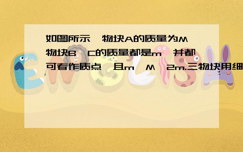 如图所示,物块A的质量为M,物块B、C的质量都是m,并都可看作质点,且m＜M＜2m.三物块用细线通过滑轮连接,物块B与物块C的距离和物块C到地面的距离都是L.现将物块A下方的细线剪断,若物块A距滑