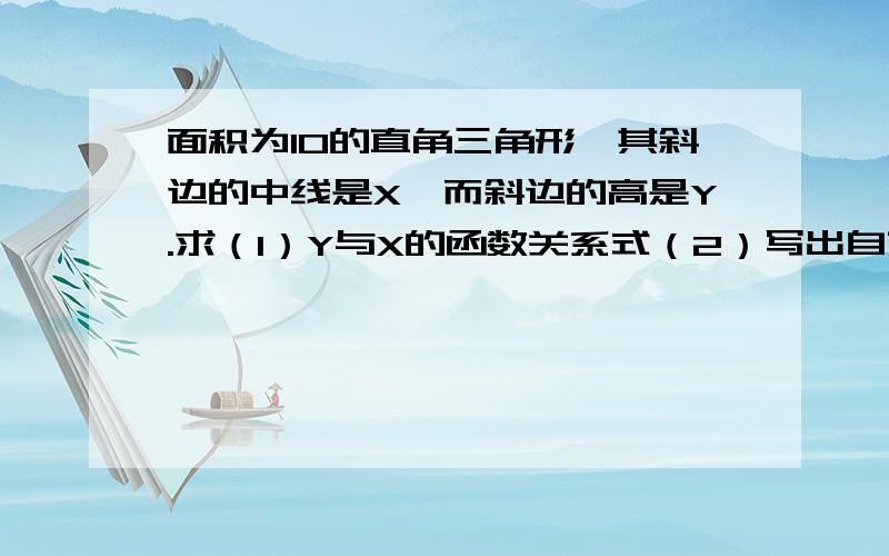 面积为10的直角三角形,其斜边的中线是X,而斜边的高是Y.求（1）Y与X的函数关系式（2）写出自变量X的面积为10的直角三角形,其斜边的中线是X,而斜边的高是Y.求（1）Y与X的函数关系式（2）写