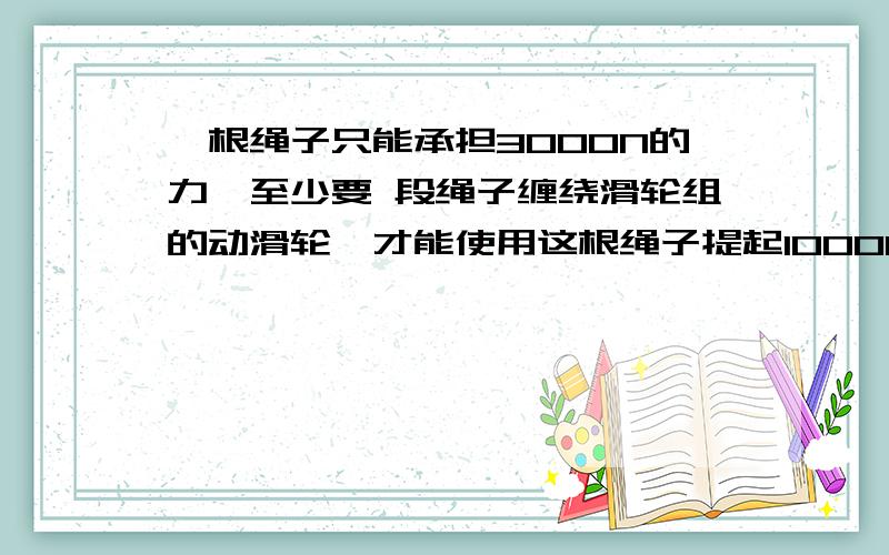 一根绳子只能承担3000N的力,至少要 段绳子缠绕滑轮组的动滑轮,才能使用这根绳子提起10000N的物体；若将一根绳子只能承担3000N的力,至少要 段绳子缠绕滑轮组的动滑轮,才能使用这根绳子提起