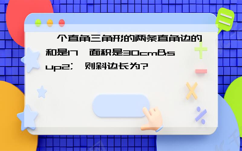 一个直角三角形的两条直角边的和是17,面积是30cm²,则斜边长为?