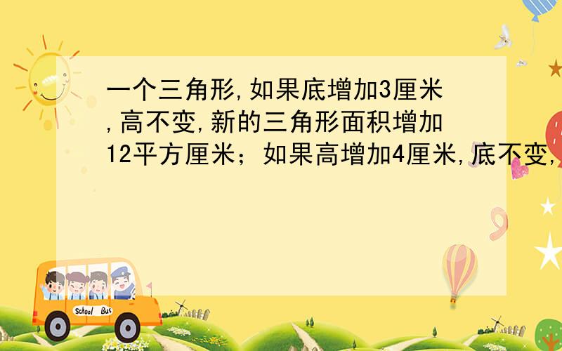 一个三角形,如果底增加3厘米,高不变,新的三角形面积增加12平方厘米；如果高增加4厘米,底不变,新的三角形面积也增加12平方厘米,求原三角形的面积