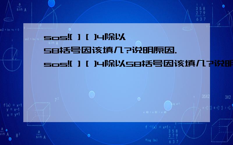 sos![ ] [ ]4除以58括号因该填几?说明原因.sos![ ] [ ]4除以58括号因该填几?说明原因.