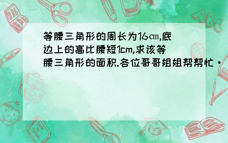 等腰三角形的周长为16㎝,底边上的高比腰短1cm,求该等腰三角形的面积.各位哥哥姐姐帮帮忙···请用一元二次方程解答