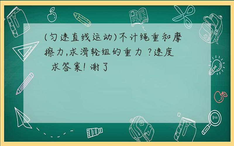 (匀速直线运动)不计绳重和摩擦力,求滑轮组的重力 ?速度  求答案! 谢了