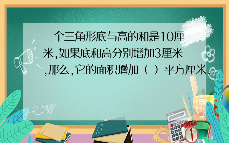 一个三角形底与高的和是10厘米,如果底和高分别增加3厘米,那么,它的面积增加（ ）平方厘米.