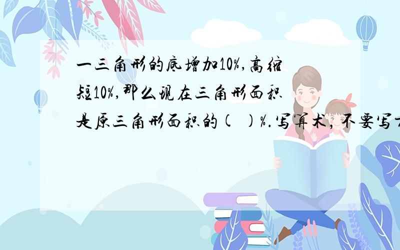 一三角形的底增加10%,高缩短10%,那么现在三角形面积是原三角形面积的( )%.写算术，不要写方程