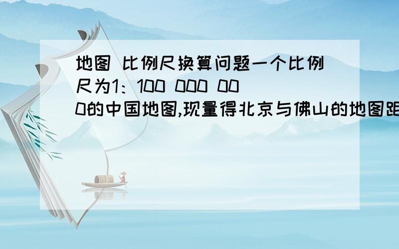 地图 比例尺换算问题一个比例尺为1：100 000 000的中国地图,现量得北京与佛山的地图距离为1.6m ,则北京与佛山两地距离实际直线距离大约是 ( )