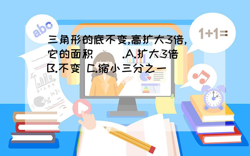 三角形的底不变,高扩大3倍,它的面积（ ）.A.扩大3倍B.不变 C.缩小三分之一