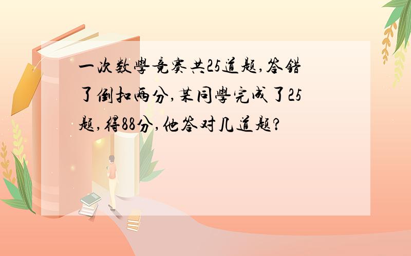 一次数学竞赛共25道题,答错了倒扣两分,某同学完成了25题,得88分,他答对几道题?