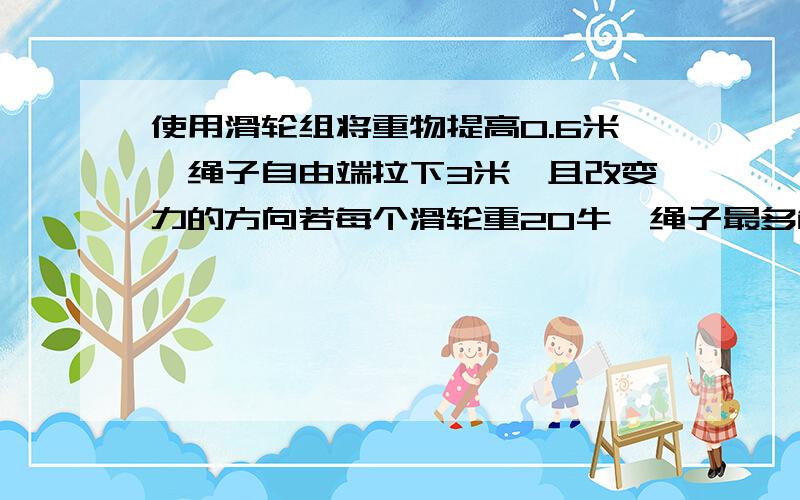 使用滑轮组将重物提高0.6米,绳子自由端拉下3米,且改变力的方向若每个滑轮重20牛,绳子最多能承受100牛的力,那没不计摩擦力的情况下滑轮组能提起的最终为多少的物体