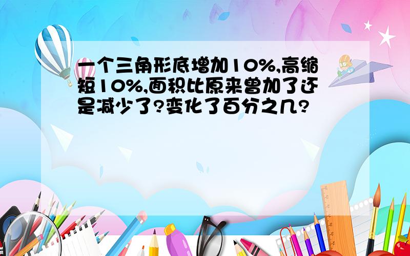 一个三角形底增加10%,高缩短10%,面积比原来曾加了还是减少了?变化了百分之几?