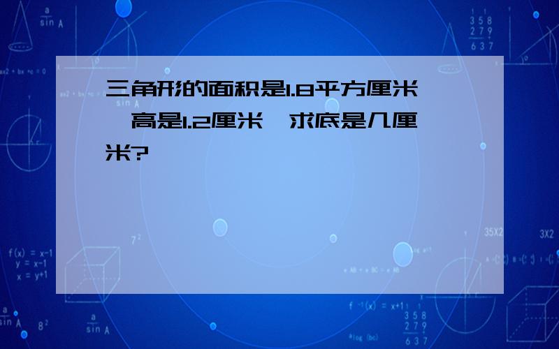 三角形的面积是1.8平方厘米,高是1.2厘米,求底是几厘米?