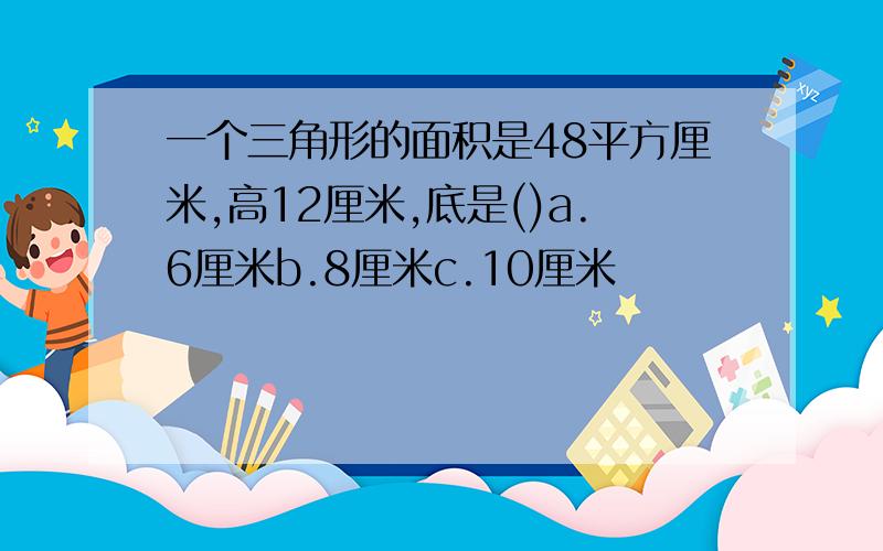 一个三角形的面积是48平方厘米,高12厘米,底是()a.6厘米b.8厘米c.10厘米