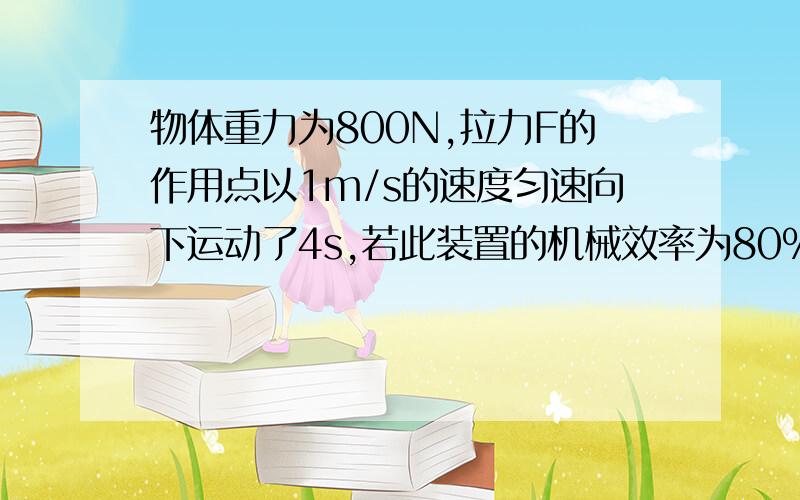 物体重力为800N,拉力F的作用点以1m/s的速度匀速向下运动了4s,若此装置的机械效率为80%,求拉力F的大小