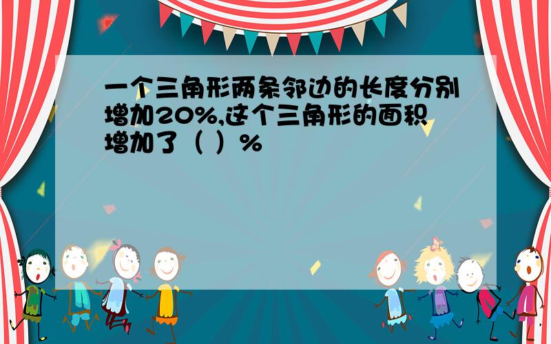 一个三角形两条邻边的长度分别增加20%,这个三角形的面积增加了（ ）%