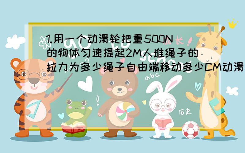 1.用一个动滑轮把重500N的物体匀速提起2M人堆绳子的拉力为多少绳子自由端移动多少CM动滑轮的挂钩受到的拉力为多少拉力做功为多少2.假如有 一车陷入泥地在它的前方是一颗树想借助这课树