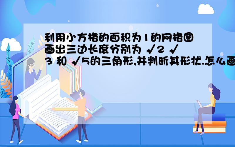 利用小方格的面积为1的网格图画出三边长度分别为 √2 √3 和 √5的三角形,并判断其形状.怎么画?2.√10 √13和√7 3.√2 √5和√13呢?错了，第二题是√17！