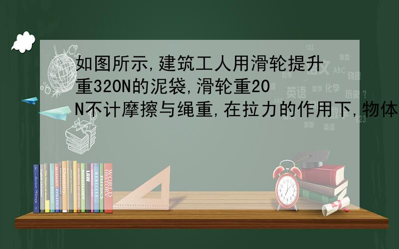 如图所示,建筑工人用滑轮提升重320N的泥袋,滑轮重20N不计摩擦与绳重,在拉力的作用下,物体以0.1m/s的速度匀速上升在10秒内滑轮对泥袋做了多少功?