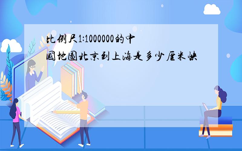 比例尺1:1000000的中国地图北京到上海是多少厘米快