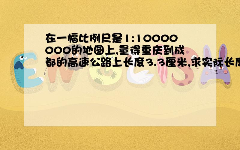 在一幅比例尺是1:10000000的地图上,量得重庆到成都的高速公路上长度3.3厘米,求实际长度