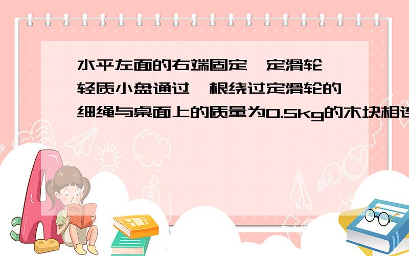 水平左面的右端固定一定滑轮,轻质小盘通过一根绕过定滑轮的细绳与桌面上的质量为0.5kg的木块相连.当小盘放2个砝码时,木块刚好可以匀速向右移动,已知每个砝码的重力为0.5N.现用一个水平