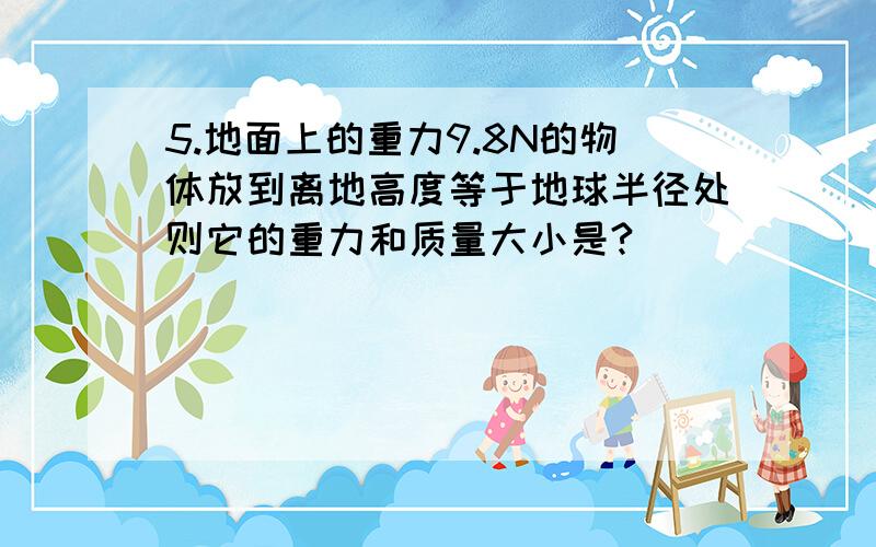 5.地面上的重力9.8N的物体放到离地高度等于地球半径处则它的重力和质量大小是?