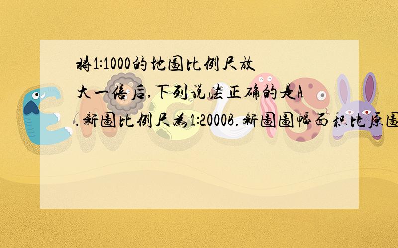 将1:1000的地图比例尺放大一倍后,下列说法正确的是A.新图比例尺为1:2000B.新图图幅面积比原图增加了2倍C.新图表示的地理事物比原图简略D.在原图上淮河的长度为10cm,在新图上长20cm