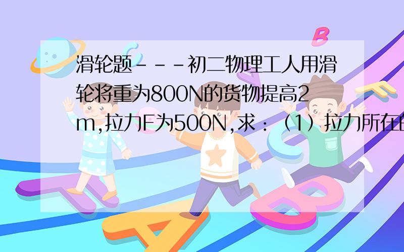 滑轮题---初二物理工人用滑轮将重为800N的货物提高2m,拉力F为500N,求：（1）拉力所在的绳端移动的距离（2）动滑轮的重力要有详细的过程喔丶