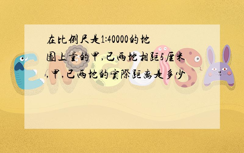 在比例尺是1:40000的地图上量的甲,已两地相距5厘米,甲,已两地的实际距离是多少