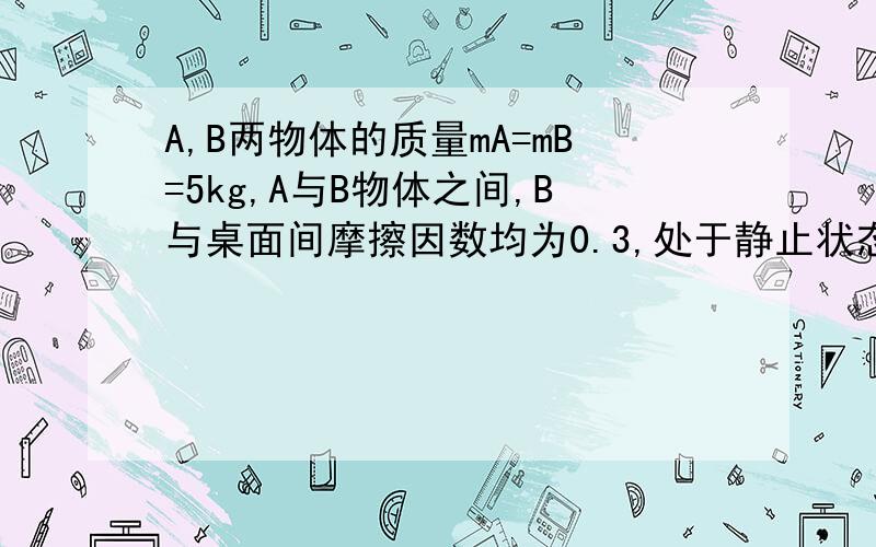 A,B两物体的质量mA=mB=5kg,A与B物体之间,B与桌面间摩擦因数均为0.3,处于静止状态,现在滑轮上施加大小为20N的力F作用,判断A与B之间是什么摩擦力?大小呢?