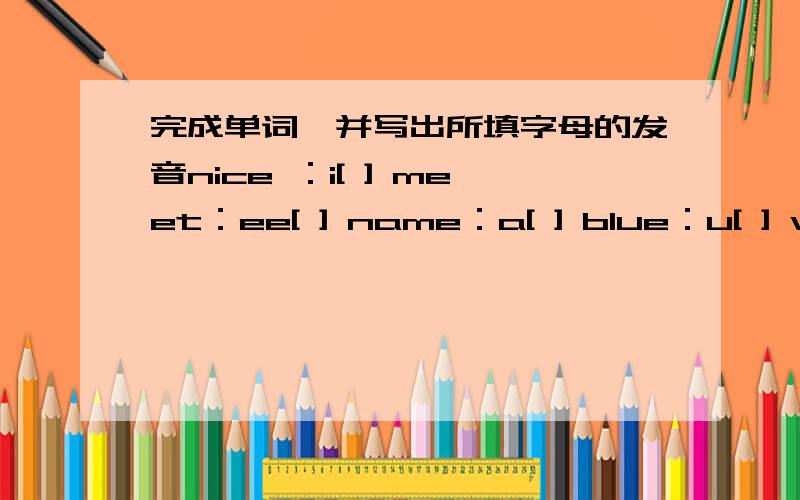 完成单词,并写出所填字母的发音nice ：i[ ] meet：ee[ ] name：a[ ] blue：u[ ] what:wh[ ] morning:or[ ]his:h[ ] please:ea[ ] black:a[ ] yellow:ow[ ]