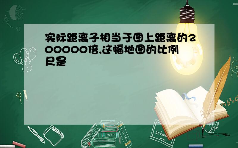 实际距离子相当于图上距离的200000倍,这幅地图的比例尺是