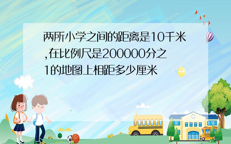 两所小学之间的距离是10千米,在比例尺是200000分之1的地图上相距多少厘米