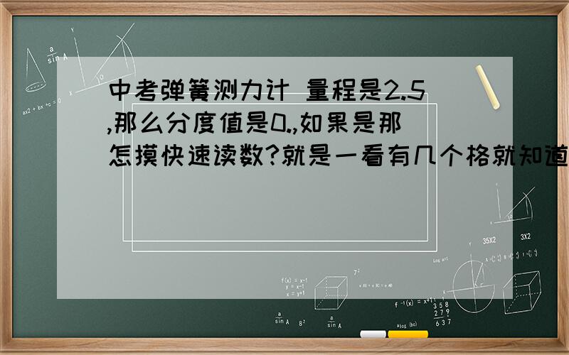 中考弹簧测力计 量程是2.5,那么分度值是0.,如果是那怎摸快速读数?就是一看有几个格就知道几N省的一个一个数