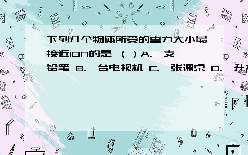 下列几个物体所受的重力大小最接近10N的是 （）A.一支铅笔 B.一台电视机 C.一张课桌 D.一升水