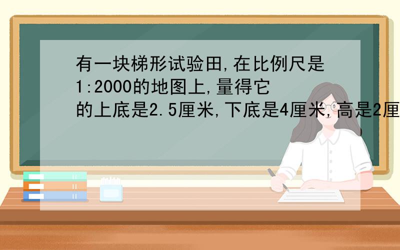 有一块梯形试验田,在比例尺是1:2000的地图上,量得它的上底是2.5厘米,下底是4厘米,高是2厘米,求试验田