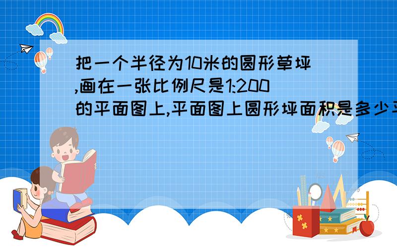 把一个半径为10米的圆形草坪,画在一张比例尺是1:200的平面图上,平面图上圆形坪面积是多少平方厘米?