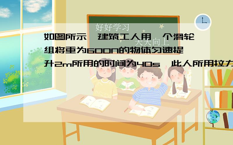 如图所示,建筑工人用一个滑轮组将重为600N的物体匀速提升2m所用的时间为40s,此人所用拉力是400N则A此滑轮组机械效率为75% B此建筑工人做的有用功为1600J C拉力所做的总共为1600J D此人功率为30