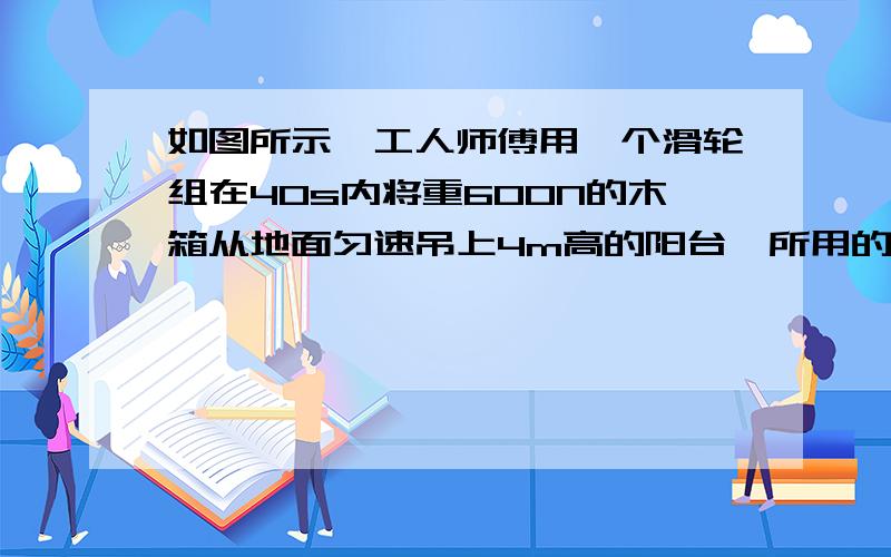 如图所示,工人师傅用一个滑轮组在40s内将重600N的木箱从地面匀速吊上4m高的阳台,所用的拉力为220N,不计绳和摩擦求1.木箱匀速上升的速度2工人师傅做的有用功3动滑轮的重力