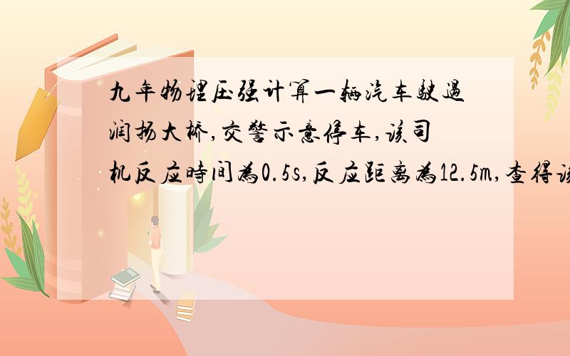 九年物理压强计算一辆汽车驶过润扬大桥,交警示意停车,该司机反应时间为0.5s,反应距离为12.5m,查得该车总质量为10t,车轮与地面总接触面积为0.12平方米,按照规定,该车速度不得超过100km/h,对地