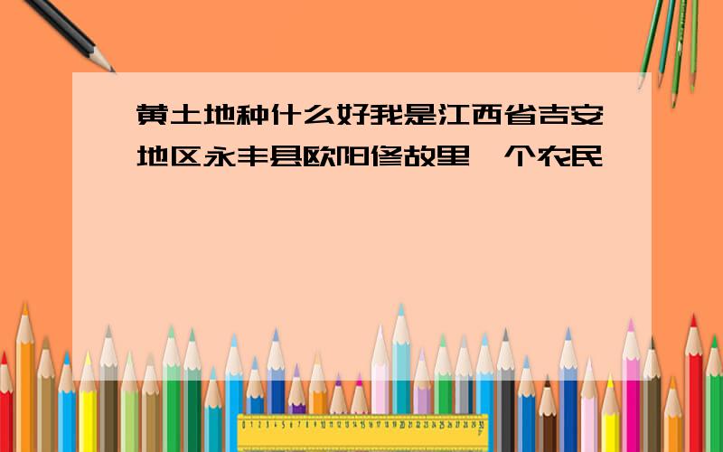 黄土地种什么好我是江西省吉安地区永丰县欧阳修故里一个农民