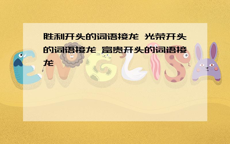 胜利开头的词语接龙 光荣开头的词语接龙 富贵开头的词语接龙