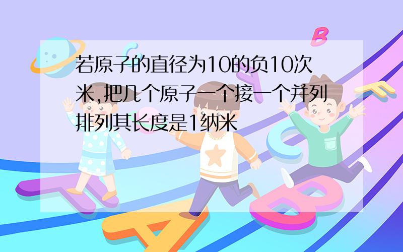 若原子的直径为10的负10次米,把几个原子一个接一个并列排列其长度是1纳米