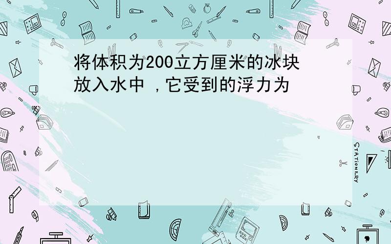 将体积为200立方厘米的冰块放入水中 ,它受到的浮力为