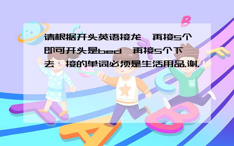 请根据开头英语接龙,再接5个即可开头是bed,再接5个下去,接的单词必须是生活用品.谢.