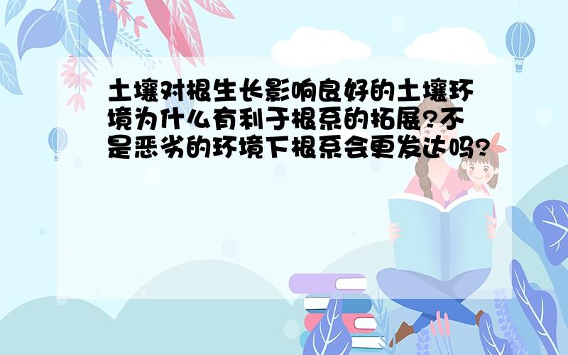 土壤对根生长影响良好的土壤环境为什么有利于根系的拓展?不是恶劣的环境下根系会更发达吗?