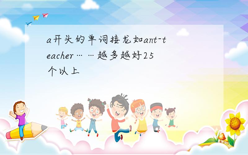 a开头的单词接龙如ant-teacher……越多越好25个以上