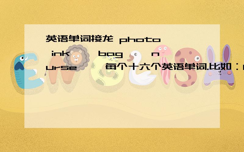 英语单词接龙 photo—— ink—— bag—— nurse—— 每个十六个英语单词.比如：boy---right----tiger----ride----eight``````