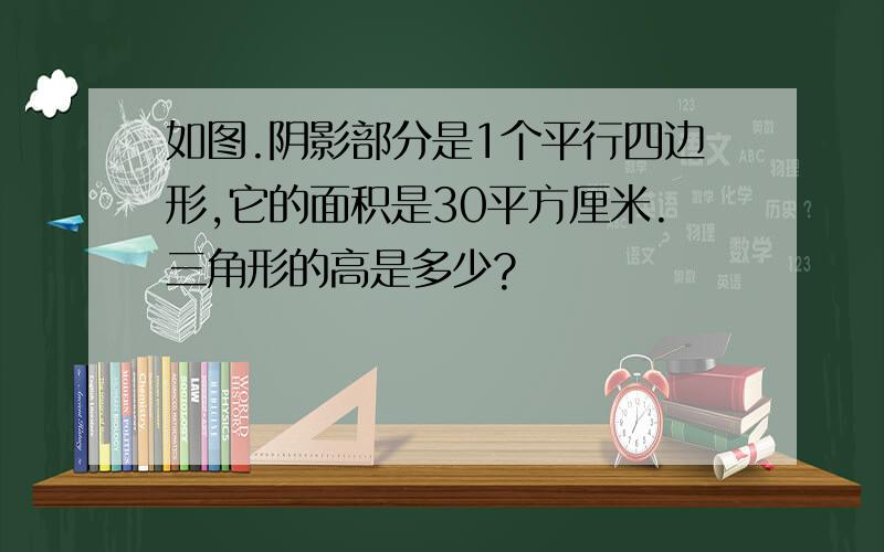 如图.阴影部分是1个平行四边形,它的面积是30平方厘米.三角形的高是多少?